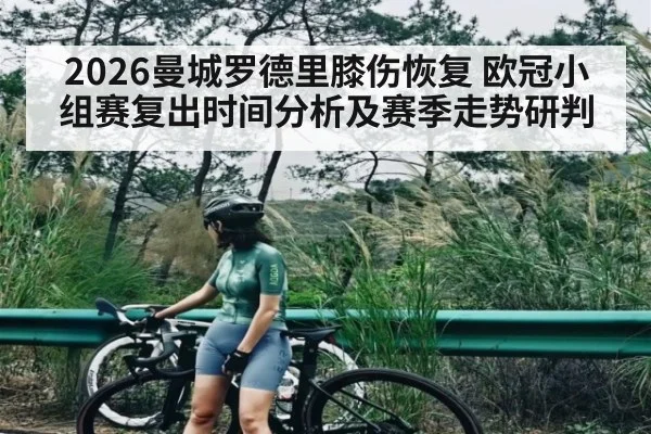 2026曼城罗德里膝伤恢复 欧冠小组赛复出时间分析及赛季走势研判