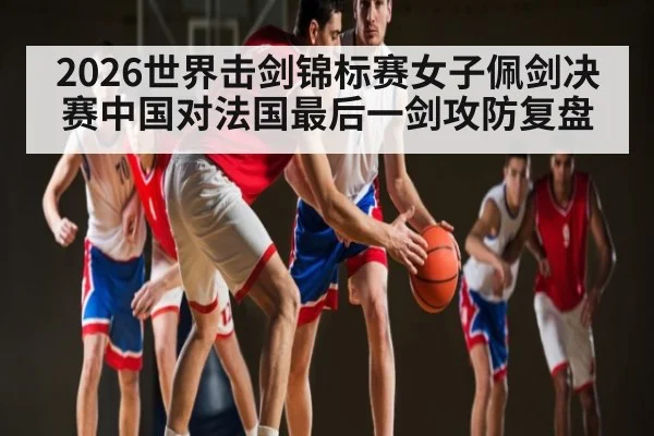 2026世界击剑锦标赛女子佩剑决赛中国对法国最后一剑攻防复盘