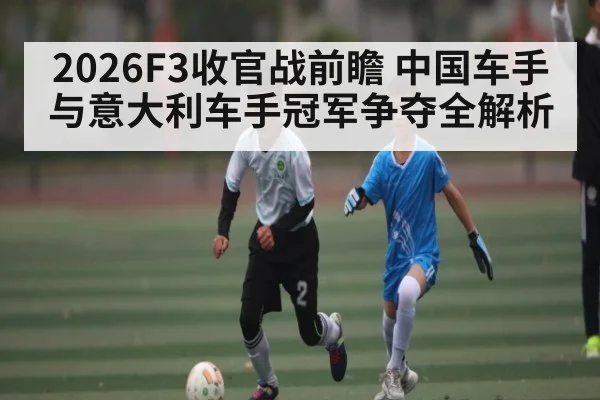 2026F3收官战前瞻 中国车手与意大利车手冠军争夺全解析