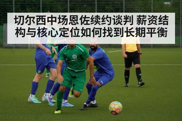切尔西中场恩佐续约谈判 薪资结构与核心定位如何找到长期平衡