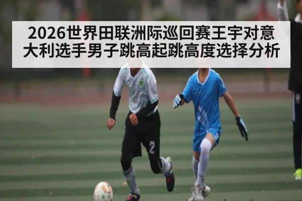 2026世界田联洲际巡回赛王宇对意大利选手男子跳高起跳高度选择分析