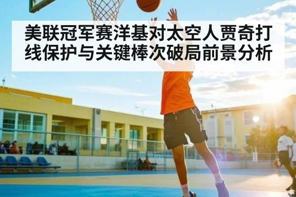 美联冠军赛洋基对太空人贾奇打线保护与关键棒次破局前景分析 - kaiyun